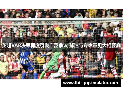 英超VAR决策再度引发广泛争议 球迷与专家意见大相径庭