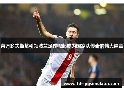 莱万多夫斯基引领波兰足球崛起成为国家队传奇的伟大篇章