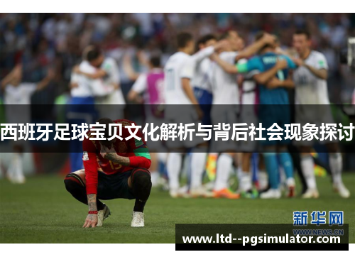 西班牙足球宝贝文化解析与背后社会现象探讨