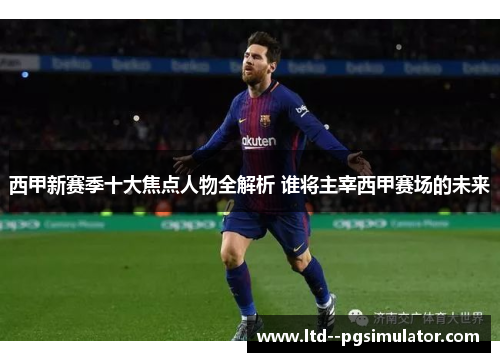 西甲新赛季十大焦点人物全解析 谁将主宰西甲赛场的未来