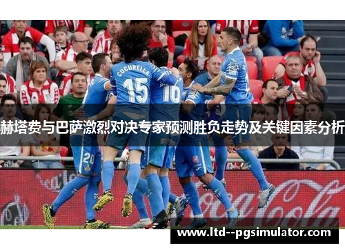 赫塔费与巴萨激烈对决专家预测胜负走势及关键因素分析