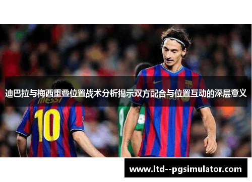 迪巴拉与梅西重叠位置战术分析揭示双方配合与位置互动的深层意义