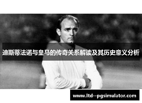 迪斯蒂法诺与皇马的传奇关系解读及其历史意义分析