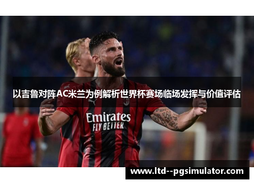 以吉鲁对阵AC米兰为例解析世界杯赛场临场发挥与价值评估