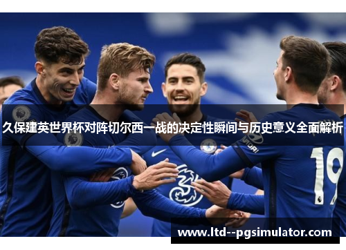 久保建英世界杯对阵切尔西一战的决定性瞬间与历史意义全面解析
