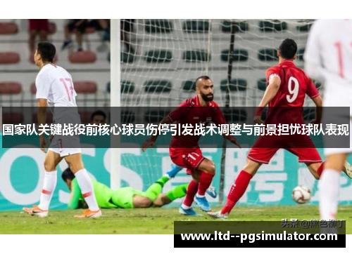 国家队关键战役前核心球员伤停引发战术调整与前景担忧球队表现