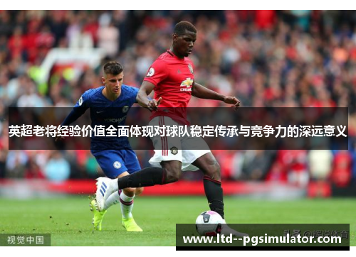 英超老将经验价值全面体现对球队稳定传承与竞争力的深远意义 英超老将经验价值全面体现对球队稳定传承与竞争力的深远意义