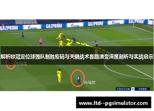 解析欧冠定位球强队制胜密码与关键战术套路演变深度剖析与实战启示