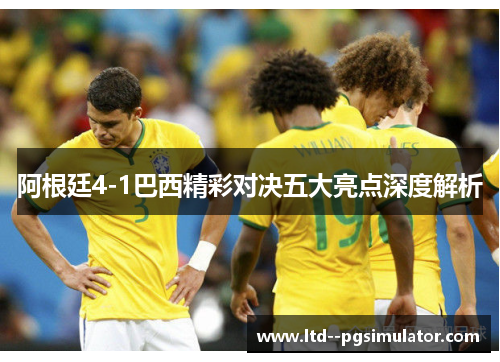阿根廷4-1巴西精彩对决五大亮点深度解析 阿根廷4-1巴西精彩对决五大亮点深度解析