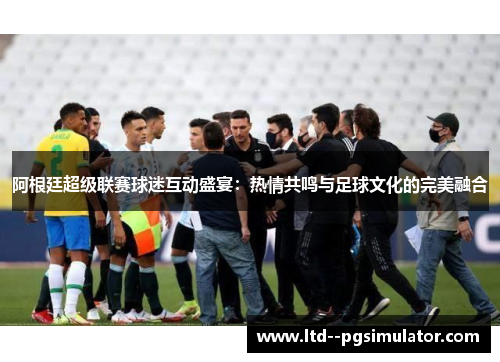 阿根廷超级联赛球迷互动盛宴:热情共鸣与足球文化的完美融合 阿根廷超级联赛球迷互动盛宴:热情共鸣与足球文化的完美融合