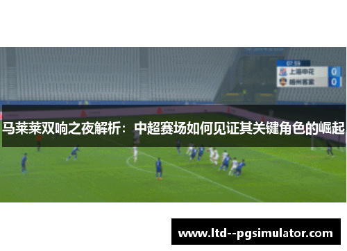 马莱莱双响之夜解析：中超赛场如何见证其关键角色的崛起