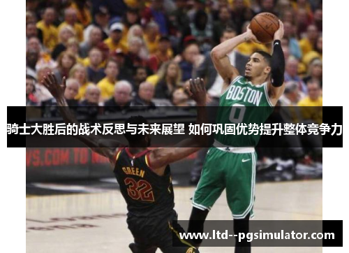骑士大胜后的战术反思与未来展望 如何巩固优势提升整体竞争力