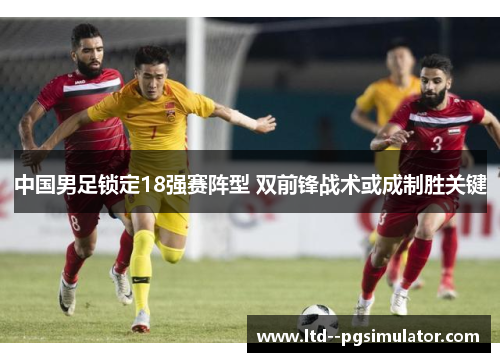 中国男足锁定18强赛阵型 双前锋战术或成制胜关键