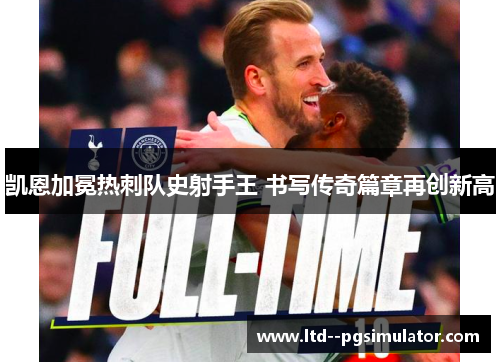 凯恩加冕热刺队史射手王 书写传奇篇章再创新高