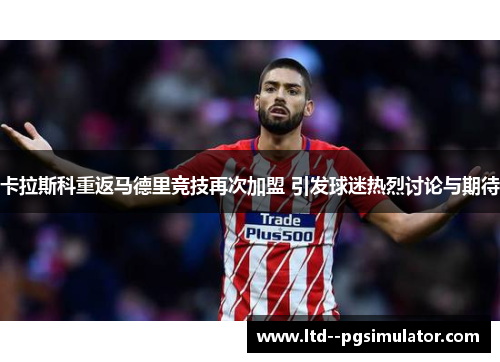 卡拉斯科重返马德里竞技再次加盟 引发球迷热烈讨论与期待 卡拉斯科重返马德里竞技再次加盟 引发球迷热烈讨论与期待