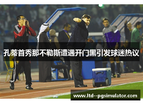 孔蒂首秀那不勒斯遭遇开门黑引发球迷热议