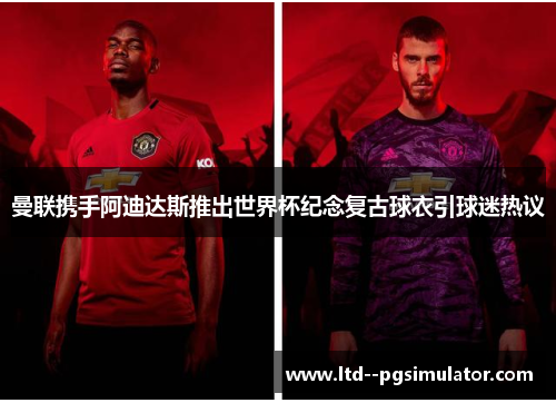曼联携手阿迪达斯推出世界杯纪念复古球衣引球迷热议 曼联携手阿迪达斯推出世界杯纪念复古球衣引球迷热议