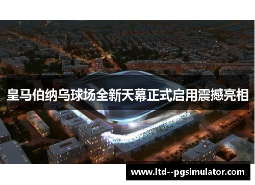 皇马伯纳乌球场全新天幕正式启用震撼亮相