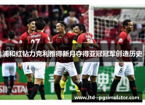 浦和红钻力克利雅得新月夺得亚冠冠军创造历史 浦和红钻力克利雅得新月夺得亚冠冠军创造历史