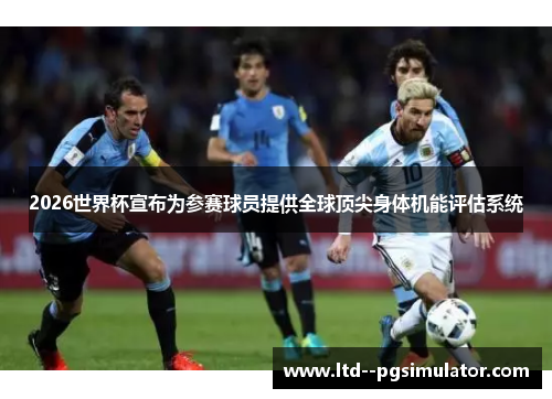 2026世界杯宣布为参赛球员提供全球顶尖身体机能评估系统 2026世界杯宣布为参赛球员提供全球顶尖身体机能评估系统