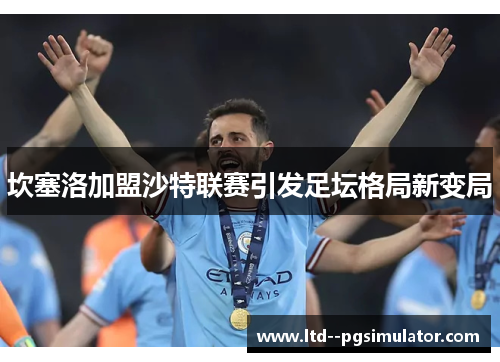 坎塞洛加盟沙特联赛引发足坛格局新变局