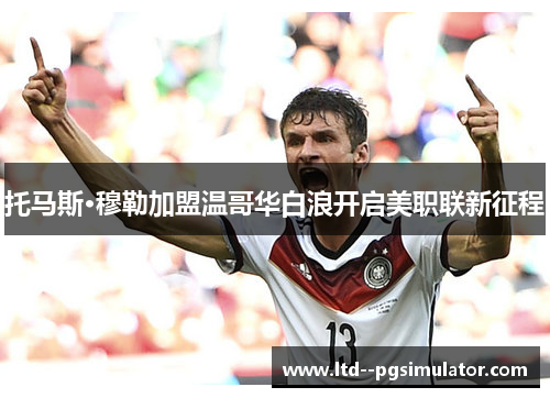托马斯·穆勒加盟温哥华白浪开启美职联新征程