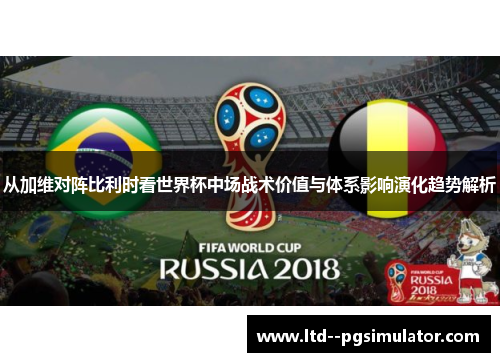 从加维对阵比利时看世界杯中场战术价值与体系影响演化趋势解析