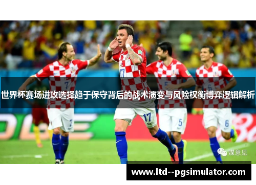 世界杯赛场进攻选择趋于保守背后的战术演变与风险权衡博弈逻辑解析
