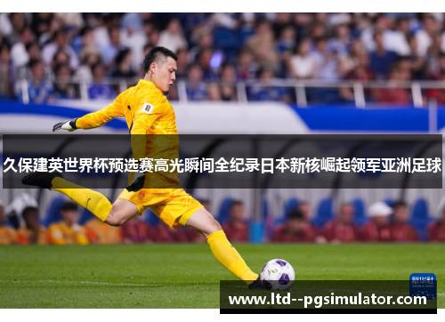 久保建英世界杯预选赛高光瞬间全纪录日本新核崛起领军亚洲足球 久保建英世界杯预选赛高光瞬间全纪录日本新核崛起领军亚洲足球
