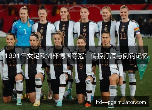 1991年女足欧洲杯德国夺冠：传控打底与倒钩记忆